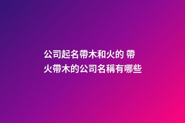 公司起名帶木和火的 帶火帶木的公司名稱有哪些-第1張-公司起名-玄機(jī)派